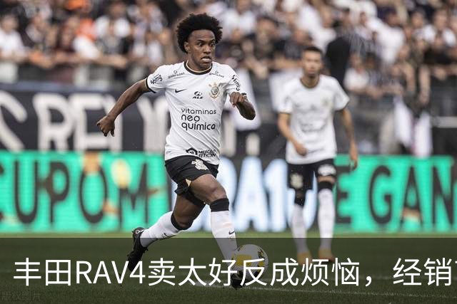 丰田RAV4卖太好反成烦恼，经销商直呼"真不寻常"