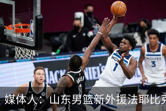 媒体人：山东男篮新外援法耶比克里斯态度更好 但进攻能力天差地别