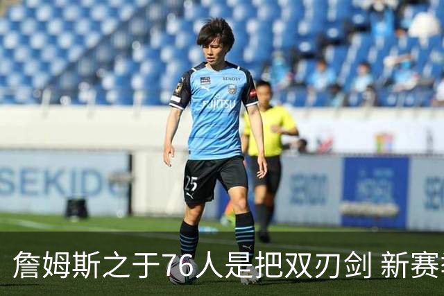 詹姆斯之于76人是把双刃剑 新赛季需直面六大隐患？