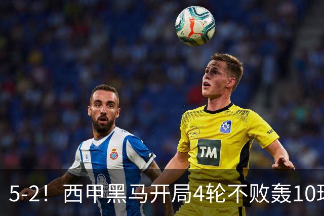 5-2！西甲黑马开局4轮不败轰10球 力压皇马升次席 61岁申花弃帅封神